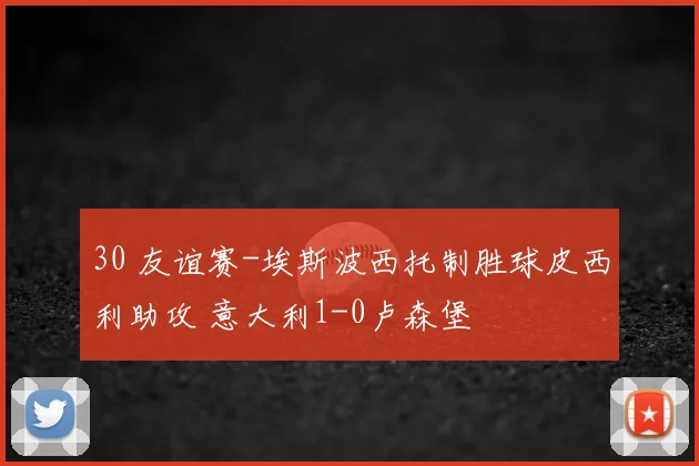 30 友谊赛-埃斯波西托制胜球皮西利助攻 意大利1-0卢森堡