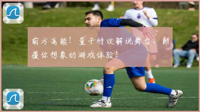 前方高能!量子特攻解说舞台,颠覆你想象的游戏体验!