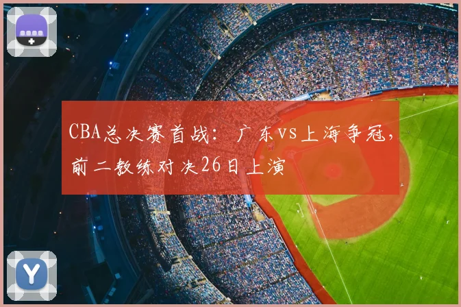 CBA总决赛首战:广东vs上海争冠,前二教练对决26日上演