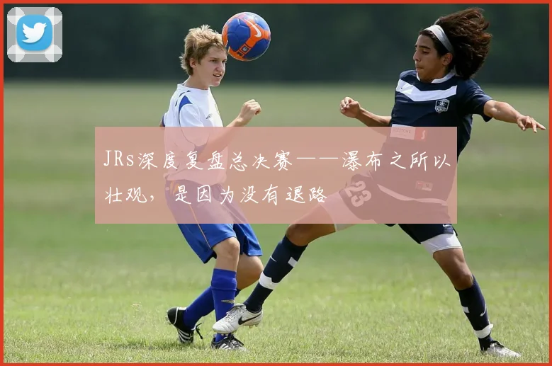 JRs深度复盘总决赛——瀑布之所以壮观，是因为没有退路