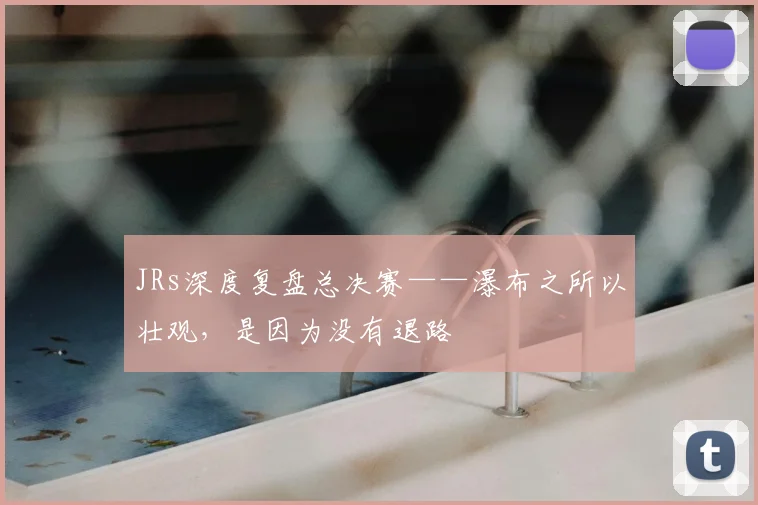 JRs深度复盘总决赛——瀑布之所以壮观，是因为没有退路