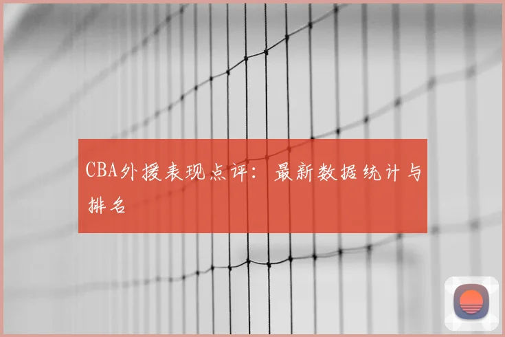 CBA外援表现点评:最新数据统计与排名