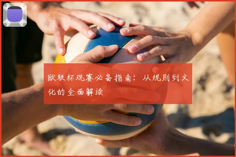 欧联杯观赛必备指南：从规则到文化的全面解读