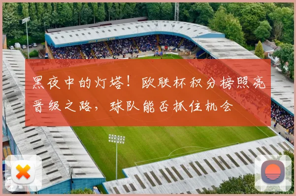 黑夜中的灯塔!欧联杯积分榜照亮晋级之路,球队能否抓住机会