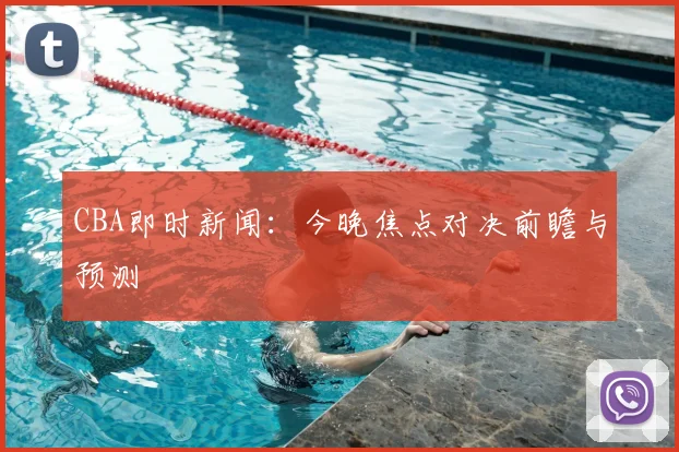 CBA即时新闻:今晚焦点对决前瞻与预测