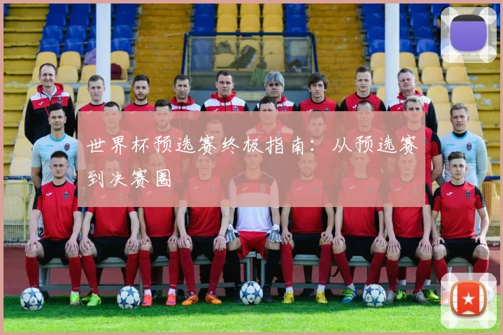 世界杯预选赛终极指南:从预选赛到决赛圈