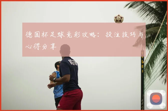 德国杯足球竞彩攻略:投注技巧与心得分享