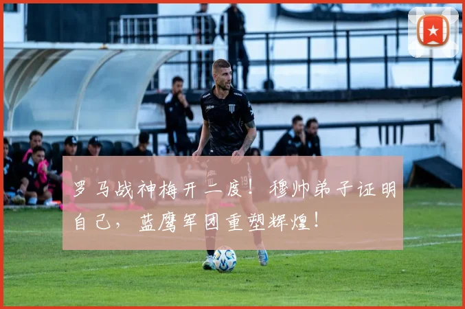 罗马战神梅开二度!穆帅弟子证明自己,蓝鹰军团重塑辉煌!