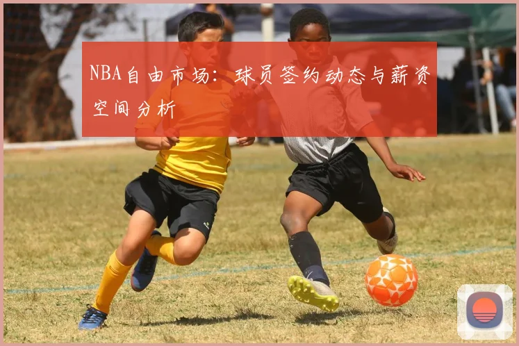 NBA自由市场：球员签约动态与薪资空间分析