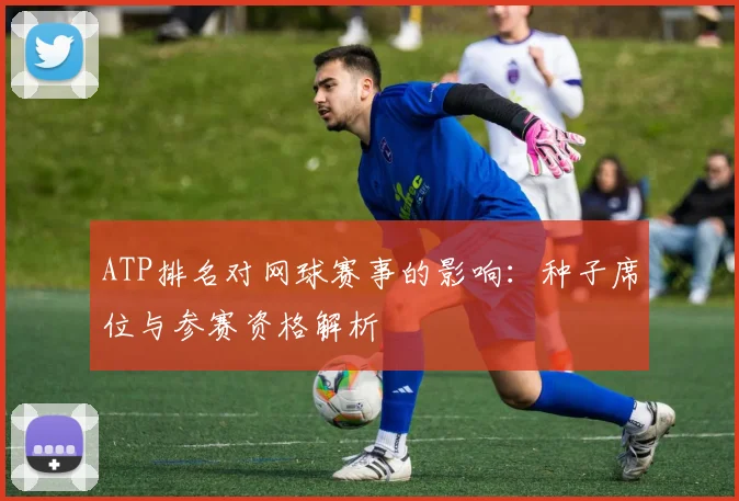 ATP排名对网球赛事的影响：种子席位与参赛资格解析