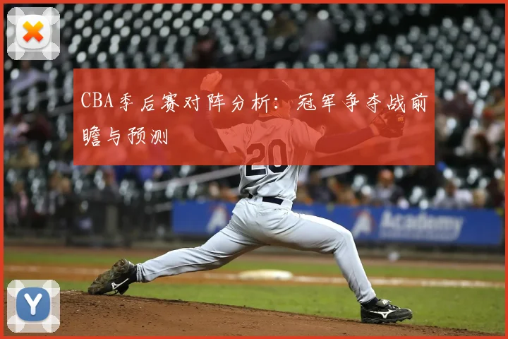 CBA季后赛对阵分析:冠军争夺战前瞻与预测