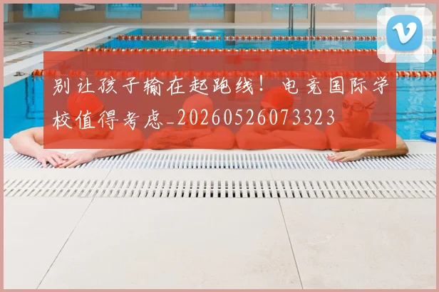 别让孩子输在起跑线!电竞国际学校值得考虑_20260526073323