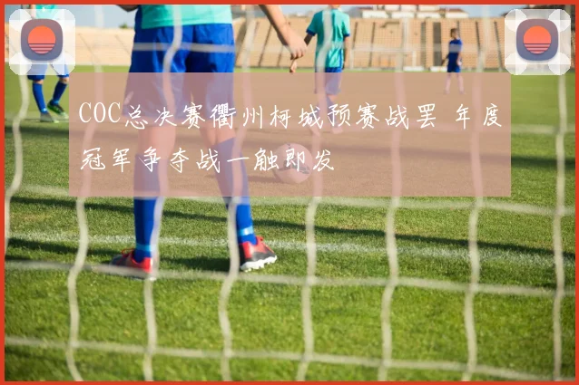 COC总决赛衢州柯城预赛战罢 年度冠军争夺战一触即发