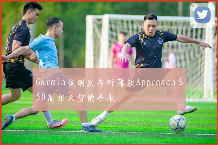 Garmin佳明发布纤薄款Approach S50高尔夫智能手表