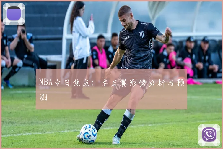 NBA今日焦点：季后赛形势分析与预测
