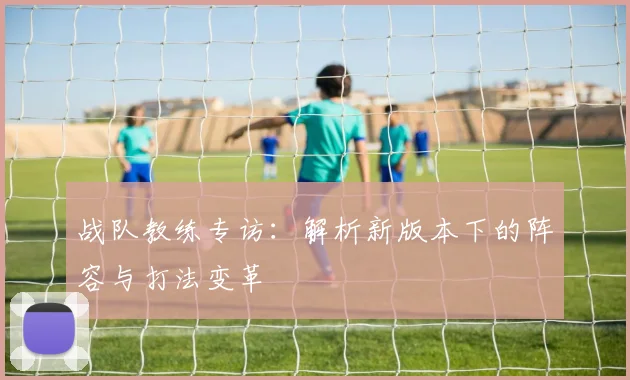 战队教练专访：解析新版本下的阵容与打法变革