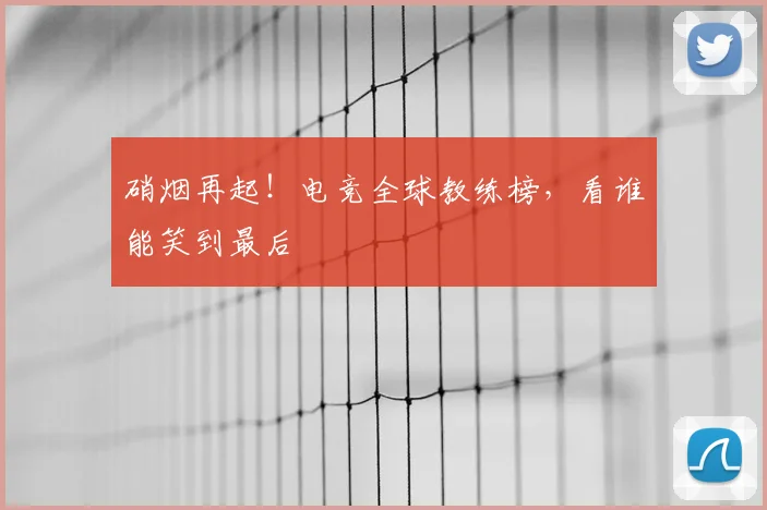 硝烟再起!电竞全球教练榜,看谁能笑到最后