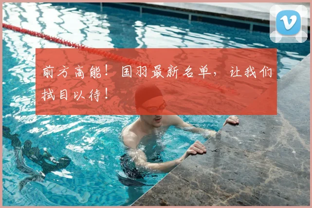 前方高能！国羽最新名单，让我们拭目以待！