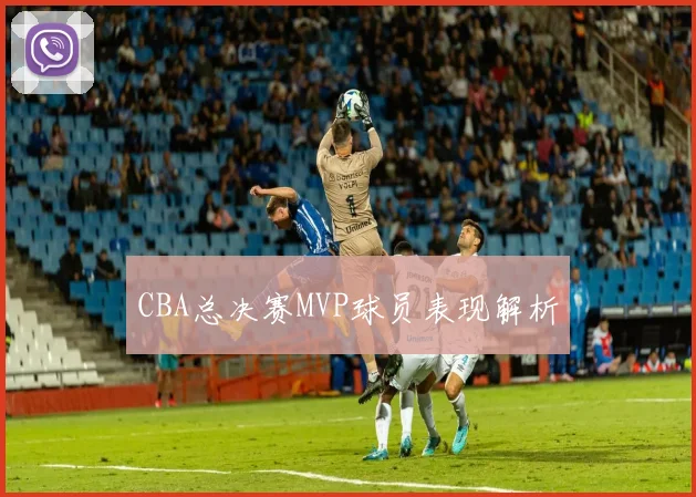 CBA总决赛MVP球员表现解析