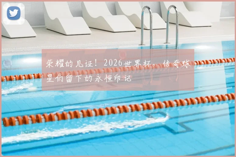 荣耀的见证!2026世界杯,传奇球星们留下的永恒印记