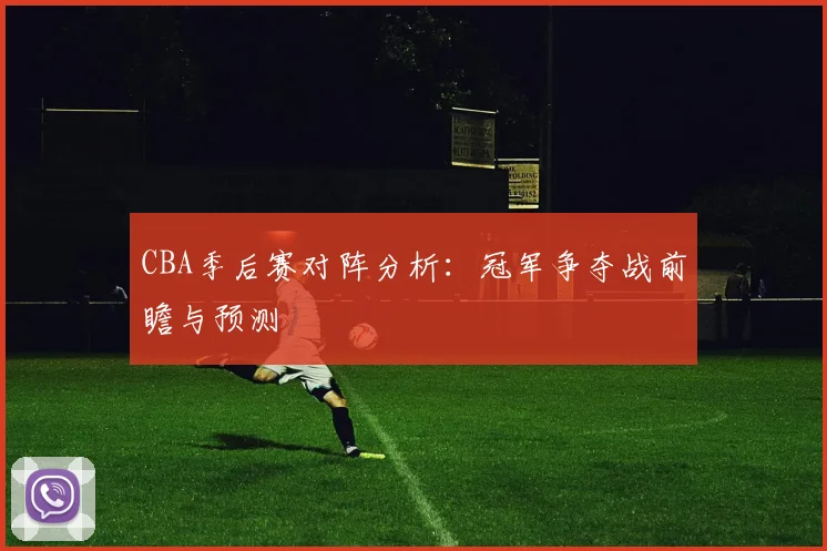 CBA季后赛对阵分析:冠军争夺战前瞻与预测