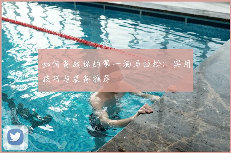 如何备战你的第一场马拉松:实用技巧与装备推荐