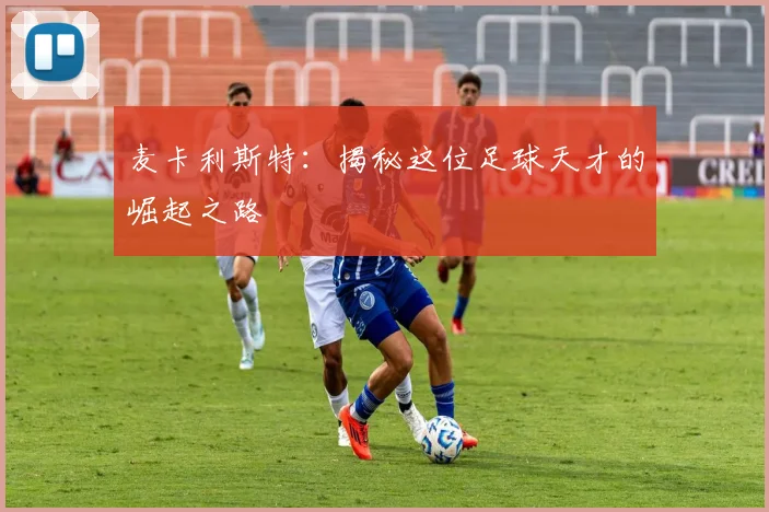 麦卡利斯特:揭秘这位足球天才的崛起之路