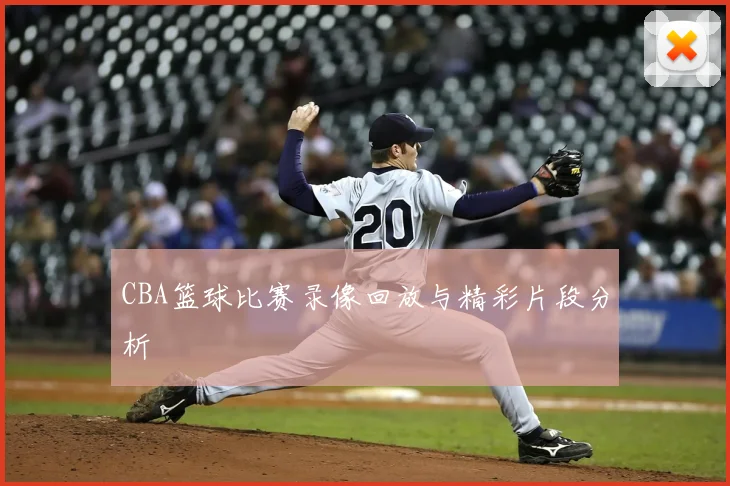 CBA篮球比赛录像回放与精彩片段分析