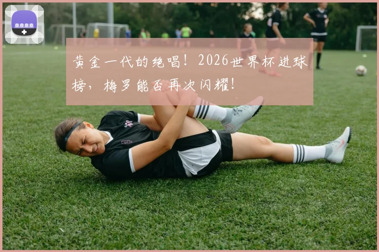 黄金一代的绝唱!2026世界杯进球榜,梅罗能否再次闪耀!