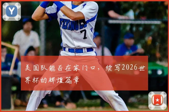 美国队能否在家门口，续写2026世界杯的辉煌篇章