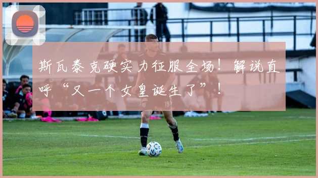 斯瓦泰克硬实力征服全场！解说直呼“又一个女皇诞生了”！