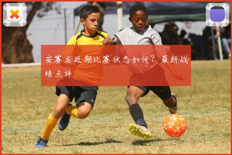 安赛龙近期比赛状态如何？最新战绩点评