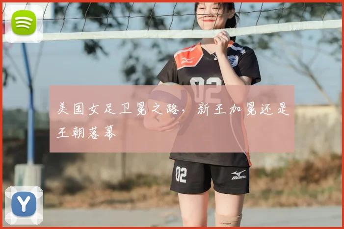 美国女足卫冕之路,新王加冕还是王朝落幕