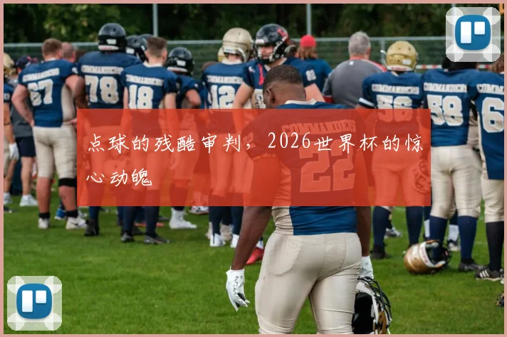 点球的残酷审判,2026世界杯的惊心动魄