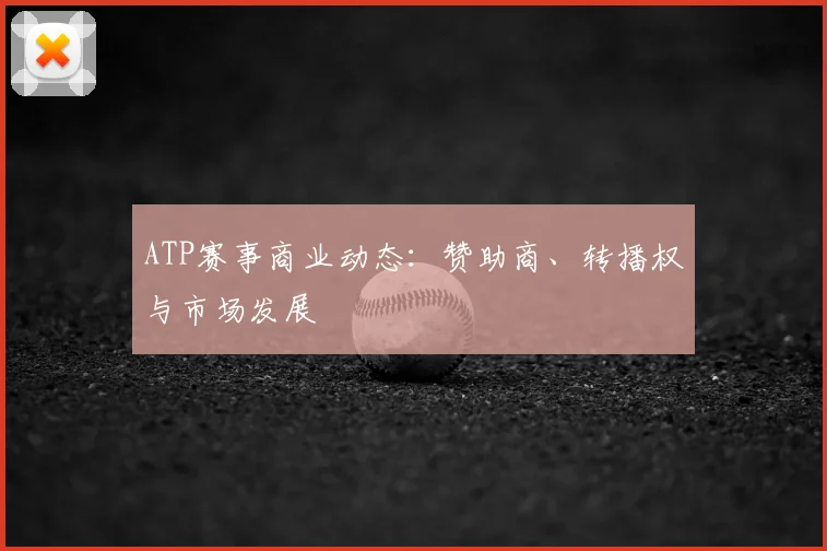 ATP赛事商业动态:赞助商、转播权与市场发展