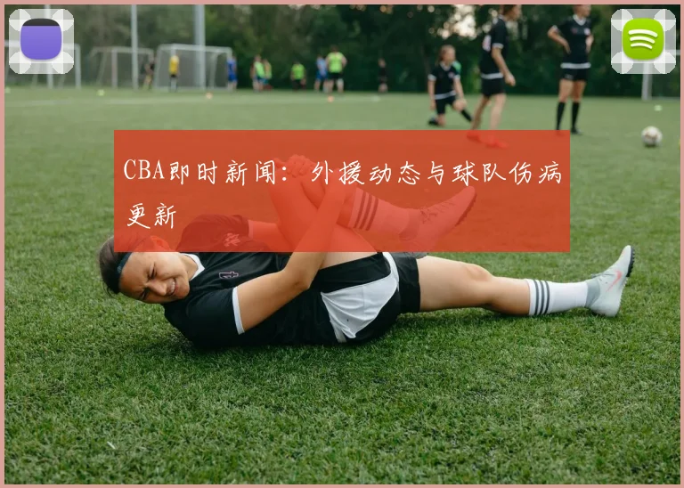 CBA即时新闻:外援动态与球队伤病更新