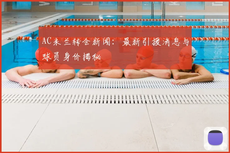 AC米兰转会新闻:最新引援消息与球员身价揭秘