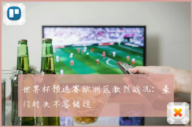 世界杯预选赛欧洲区激烈战况：豪门对决不容错过