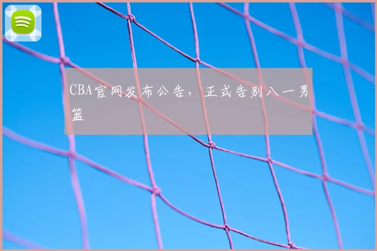 CBA官网发布公告,正式告别八一男篮