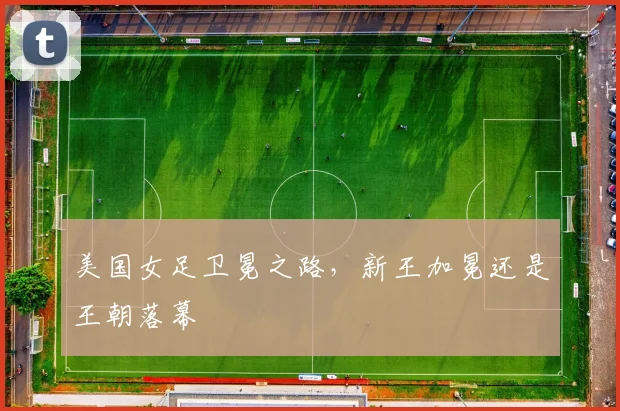 美国女足卫冕之路,新王加冕还是王朝落幕