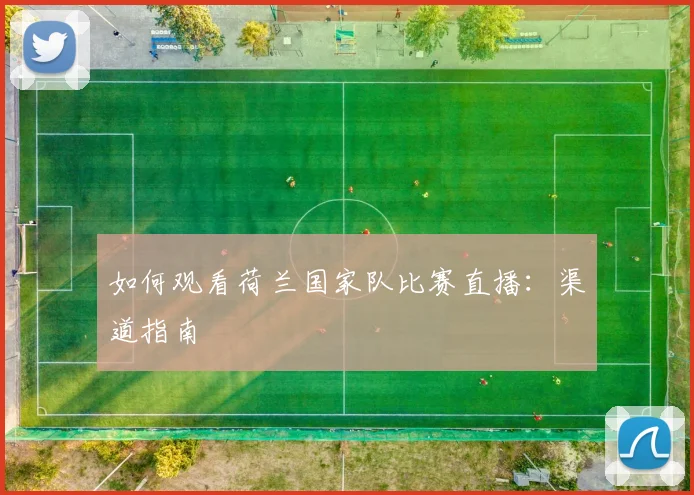 如何观看荷兰国家队比赛直播：渠道指南