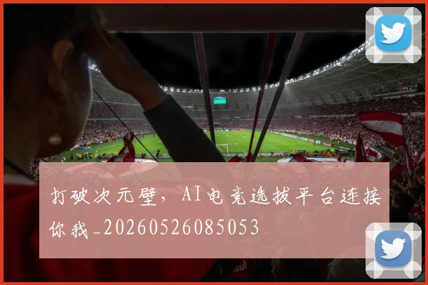 打破次元壁,AI电竞选拔平台连接你我_20260526085053