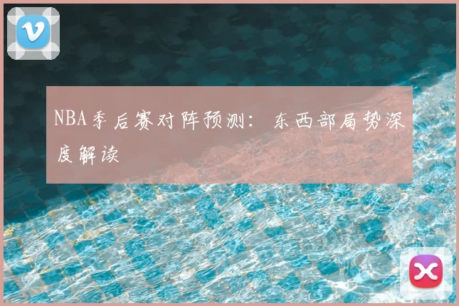 NBA季后赛对阵预测：东西部局势深度解读