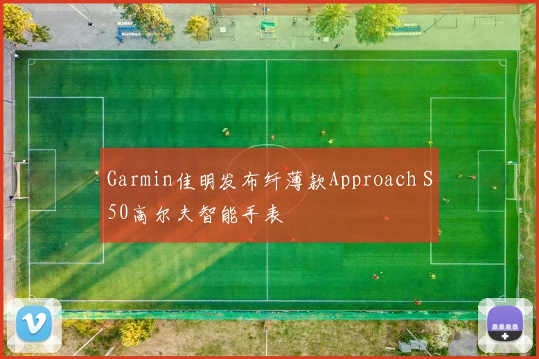 Garmin佳明发布纤薄款Approach S50高尔夫智能手表