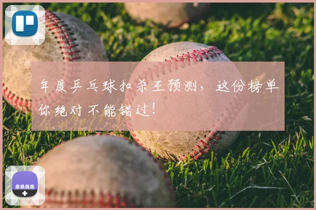 年度乒乓球扣杀王预测,这份榜单你绝对不能错过!