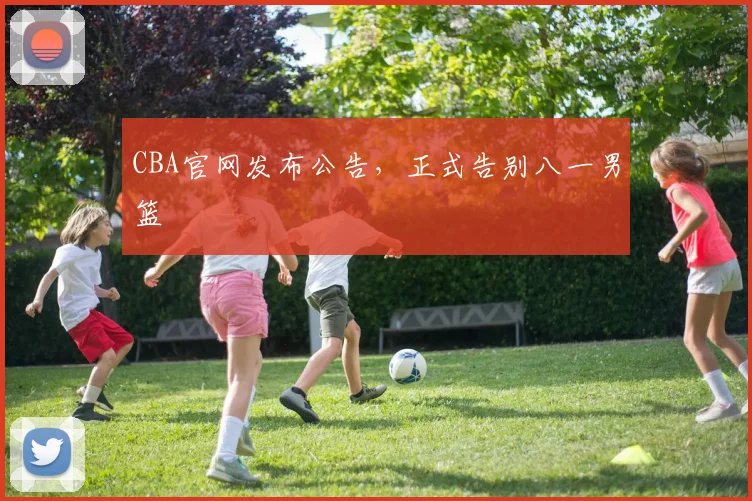 CBA官网发布公告,正式告别八一男篮