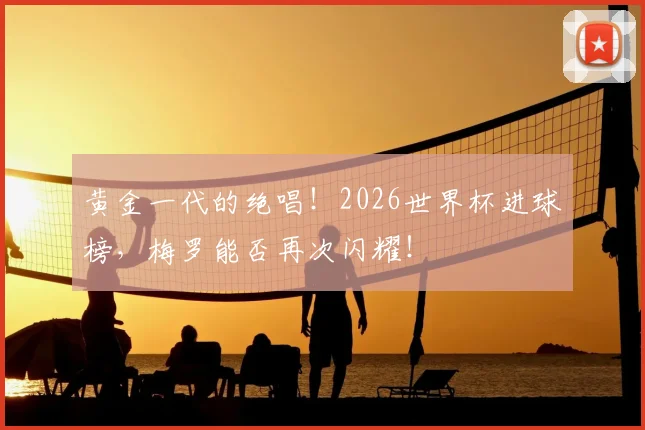 黄金一代的绝唱!2026世界杯进球榜,梅罗能否再次闪耀!