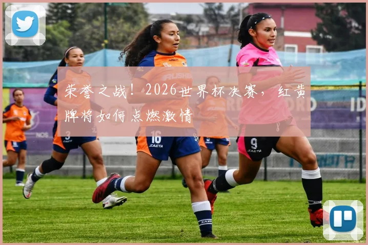 荣誉之战！2026世界杯决赛，红黄牌将如何点燃激情