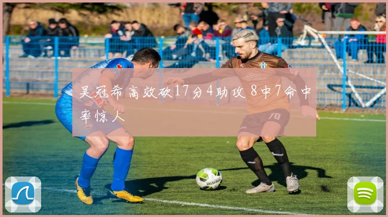 吴冠希高效砍17分4助攻 8中7命中率惊人