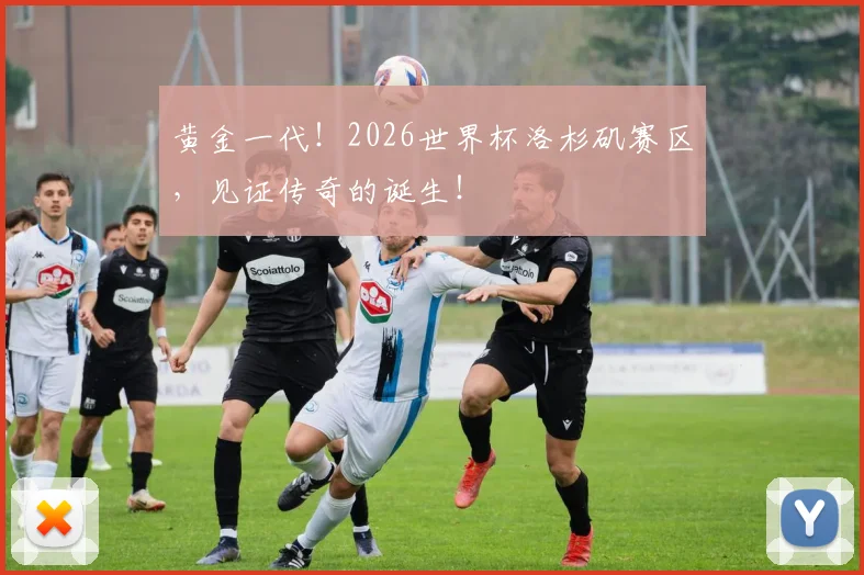 黄金一代!2026世界杯洛杉矶赛区,见证传奇的诞生!